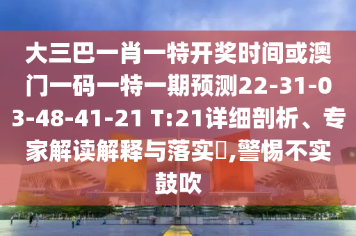 大三巴一肖一特開獎(jiǎng)時(shí)間或澳門一碼一特一期預(yù)測(cè)22-31-03-48-41-21 T:21詳細(xì)剖析、專家解讀解釋與落實(shí)?,警惕不實(shí)鼓吹