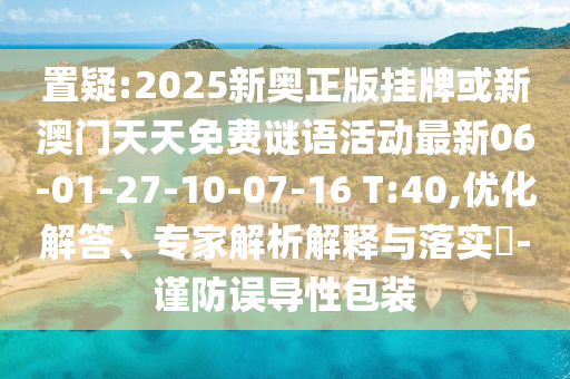 置疑:2025新奧正版掛牌或新澳門天天免費謎語活動最新06-01-27-10-07-16 T:40,優(yōu)化解答、專家解析解釋與落實?-謹(jǐn)防誤導(dǎo)性包裝