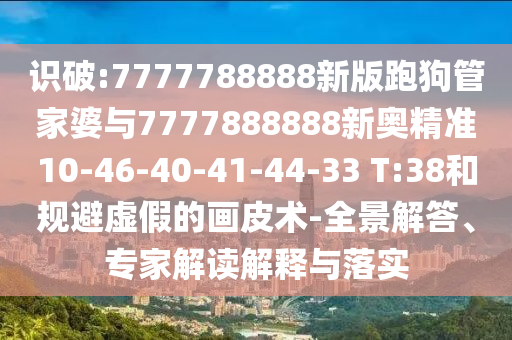 識破:7777788888新版跑狗管家婆與7777888888新奧精準10-46-40-41-44-33 T:38和規(guī)避虛假的畫皮術-全景解答、專家解讀解釋與落實
