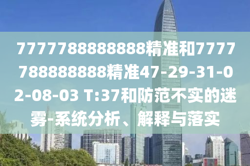 7777788888888精準和7777788888888精準47-29-31-02-08-03 T:37和防范不實的迷霧-系統(tǒng)分析、解釋與落實