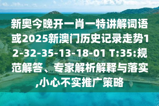 新奧今晚開(kāi)一肖一特講解詞語(yǔ)或2025新澳門(mén)歷史記錄走勢(shì)12-32-35-13-18-01 T:35:規(guī)范解答、專(zhuān)家解析解釋與落實(shí),小心不實(shí)推廣策略