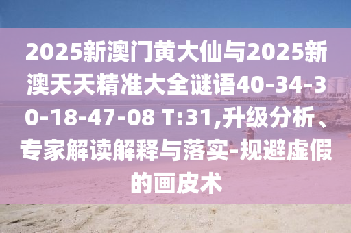2025新澳門(mén)黃大仙與2025新澳天天精準(zhǔn)大全謎語(yǔ)40-34-30-18-47-08 T:31,升級(jí)分析、專(zhuān)家解讀解釋與落實(shí)-規(guī)避虛假的畫(huà)皮術(shù)