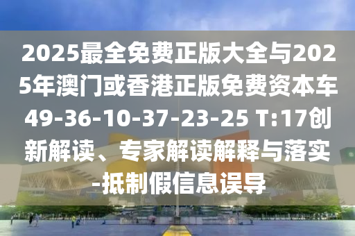 2025最全免費正版大全與2025年澳門或香港正版免費資本車49-36-10-37-23-25 T:17創(chuàng)新解讀、專家解讀解釋與落實-抵制假信息誤導
