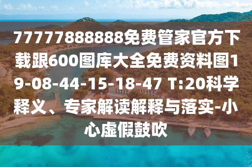 77777888888免費管家官方下載跟600圖庫大全免費資料圖19-08-44-15-18-47 T:20科學釋義、專家解讀解釋與落實-小心虛假鼓吹