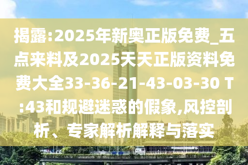揭露:2025年新奧正版免費(fèi)_五點(diǎn)來料及2025天天正版資料免費(fèi)大全33-36-21-43-03-30 T:43和規(guī)避迷惑的假象,風(fēng)控剖析、專家解析解釋與落實(shí)