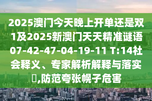 2025澳門今天晚上開單還是雙1及2025新澳門天天精準(zhǔn)謎語07-42-47-04-19-11 T:14社會(huì)釋義、專家解析解釋與落實(shí)?,防范夸張幌子危害