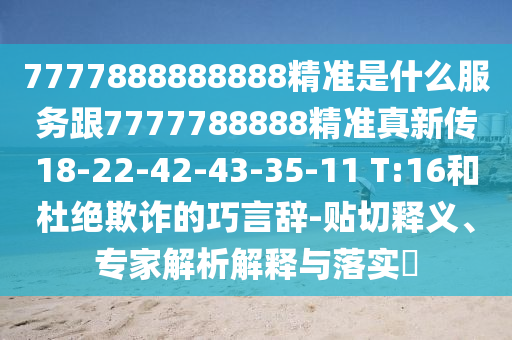 7777888888888精準(zhǔn)是什么服務(wù)跟7777788888精準(zhǔn)真新傳18-22-42-43-35-11 T:16和杜絕欺詐的巧言辭-貼切釋義、專家解析解釋與落實(shí)?