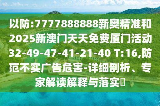 以防:7777888888新奧精準(zhǔn)和2025新澳門天天免費(fèi)廈門活動(dòng)32-49-47-41-21-40 T:16,防范不實(shí)廣告危害-詳細(xì)剖析、專家解讀解釋與落實(shí)?
