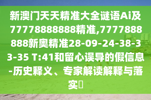 新澳門天天精準(zhǔn)大全謎語Ai及77778888888精準(zhǔn),7777888888新奧精準(zhǔn)28-09-24-38-33-35 T:41和留心誤導(dǎo)的假信息-歷史釋義、專家解讀解釋與落實?