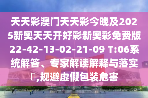 天天彩澳門天天彩今晚及2025新奧天天開好彩新奧彩免費(fèi)版22-42-13-02-21-09 T:06系統(tǒng)解答、專家解讀解釋與落實(shí)?,規(guī)避虛假包裝危害
