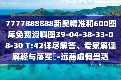 7777888888新奧精準(zhǔn)和600圖庫(kù)免費(fèi)資料圖39-04-38-33-08-30 T:42詳盡解答、專家解讀解釋與落實(shí)?-遠(yuǎn)離虛假蠱惑