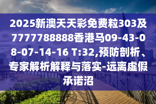 2025新澳天天彩免費粒303及7777788888香港馬09-43-08-07-14-16 T:32,預(yù)防剖析、專家解析解釋與落實-遠離虛假承諾沼