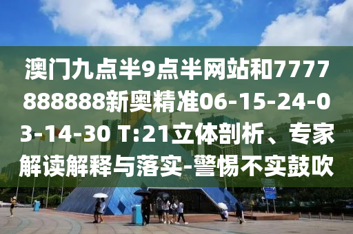 澳門九點(diǎn)半9點(diǎn)半網(wǎng)站和7777888888新奧精準(zhǔn)06-15-24-03-14-30 T:21立體剖析、專家解讀解釋與落實(shí)-警惕不實(shí)鼓吹