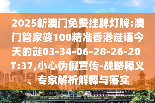 2025新澳門免費(fèi)掛牌燈牌:澳門管家婆100精準(zhǔn)香港謎語今天的謎03-34-06-28-26-20 T:37,小心偽假宣傳-戰(zhàn)略釋義、專家解析解釋與落實