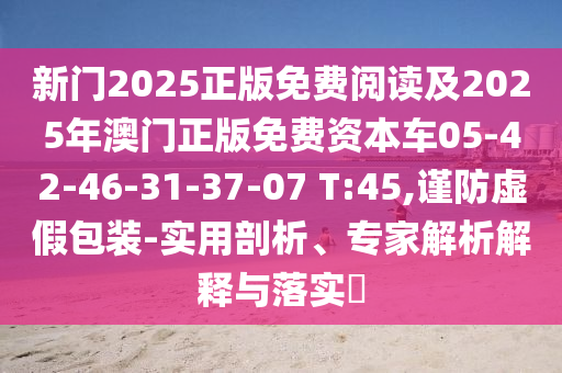 新門2025正版免費(fèi)閱讀及2025年澳門正版免費(fèi)資本車05-42-46-31-37-07 T:45,謹(jǐn)防虛假包裝-實(shí)用剖析、專家解析解釋與落實(shí)?