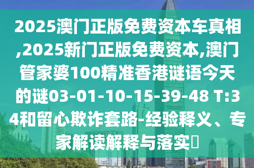 2025澳門正版免費資本車真相,2025新門正版免費資本,澳門管家婆100精準(zhǔn)香港謎語今天的謎03-01-10-15-39-48 T:34和留心欺詐套路-經(jīng)驗釋義、專家解讀解釋與落實?
