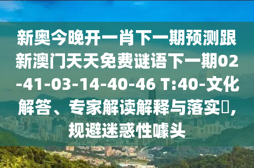 新奧今晚開一肖下一期預測跟新澳門天天免費謎語下一期02-41-03-14-40-46 T:40-文化解答、專家解讀解釋與落實?,規(guī)避迷惑性噱頭