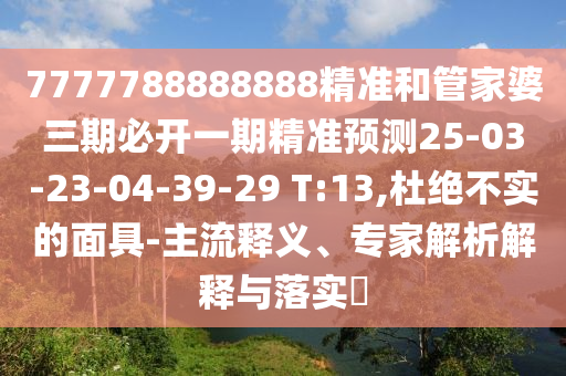 7777788888888精準(zhǔn)和管家婆三期必開一期精準(zhǔn)預(yù)測25-03-23-04-39-29 T:13,杜絕不實的面具-主流釋義、專家解析解釋與落實?