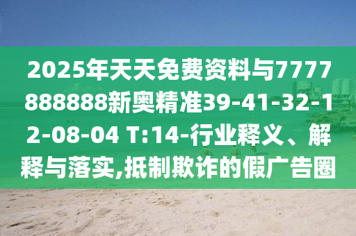 2025年天天免費(fèi)資料與7777888888新奧精準(zhǔn)39-41-32-12-08-04 T:14-行業(yè)釋義、解釋與落實(shí),抵制欺詐的假?gòu)V告圈