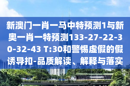 新澳門一肖一馬中特預(yù)測1與新奧一肖一特預(yù)測133-27-22-30-32-43 T:30和警惕虛假的假誘導(dǎo)扣-品質(zhì)解讀、解釋與落實