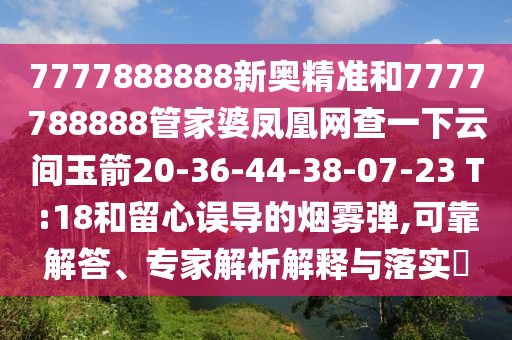7777888888新奧精準(zhǔn)和7777788888管家婆鳳凰網(wǎng)查一下云間玉箭20-36-44-38-07-23 T:18和留心誤導(dǎo)的煙霧彈,可靠解答、專家解析解釋與落實(shí)?