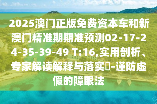 2025澳門正版免費(fèi)資本車和新澳門精準(zhǔn)期期準(zhǔn)預(yù)測(cè)02-17-24-35-39-49 T:16,實(shí)用剖析、專家解讀解釋與落實(shí)?-謹(jǐn)防虛假的障眼法