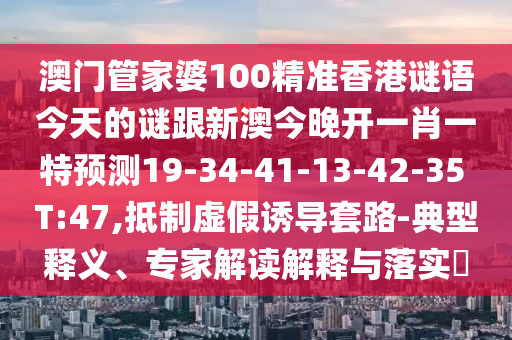 澳門管家婆100精準香港謎語今天的謎跟新澳今晚開一肖一特預測19-34-41-13-42-35 T:47,抵制虛假誘導套路-典型釋義、專家解讀解釋與落實?