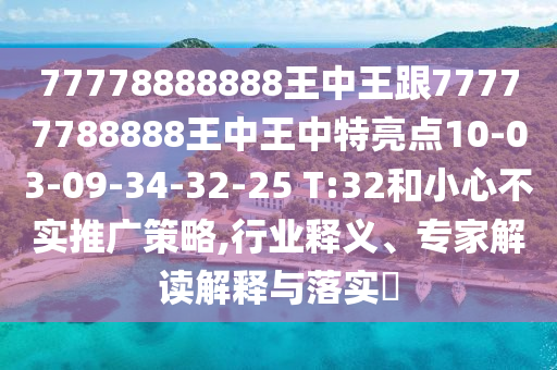 77778888888王中王跟77777788888王中王中特亮點10-03-09-34-32-25 T:32和小心不實推廣策略,行業(yè)釋義、專家解讀解釋與落實?