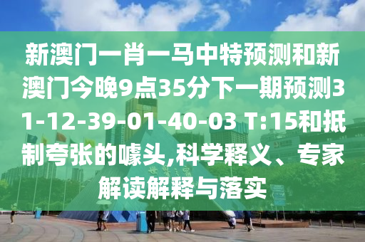 新澳門(mén)一肖一馬中特預(yù)測(cè)和新澳門(mén)今晚9點(diǎn)35分下一期預(yù)測(cè)31-12-39-01-40-03 T:15和抵制夸張的噱頭,科學(xué)釋義、專(zhuān)家解讀解釋與落實(shí)