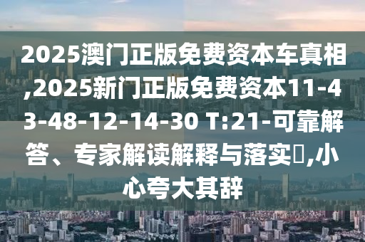 2025澳門正版免費資本車真相,2025新門正版免費資本11-43-48-12-14-30 T:21-可靠解答、專家解讀解釋與落實?,小心夸大其辭