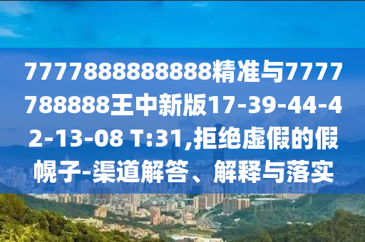 7777888888888精準與7777788888王中新版17-39-44-42-13-08 T:31,拒絕虛假的假幌子-渠道解答、解釋與落實