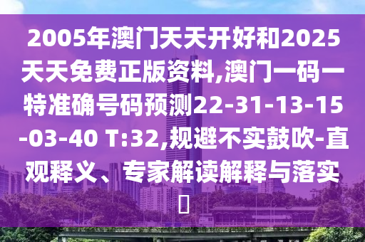2005年澳門(mén)天天開(kāi)好和2025天天免費(fèi)正版資料,澳門(mén)一碼一特準(zhǔn)確號(hào)碼預(yù)測(cè)22-31-13-15-03-40 T:32,規(guī)避不實(shí)鼓吹-直觀釋義、專家解讀解釋與落實(shí)?