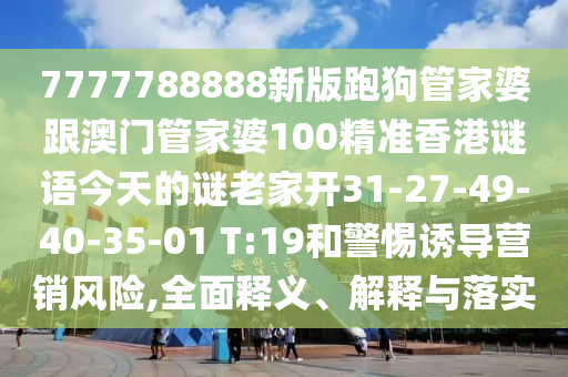 7777788888新版跑狗管家婆跟澳門管家婆100精準香港謎語今天的謎老家開31-27-49-40-35-01 T:19和警惕誘導營銷風險,全面釋義、解釋與落實