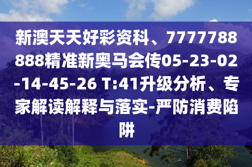 新澳天天好彩資科、7777788888精準(zhǔn)新奧馬會(huì)傳05-23-02-14-45-26 T:41升級(jí)分析、專(zhuān)家解讀解釋與落實(shí)-嚴(yán)防消費(fèi)陷阱
