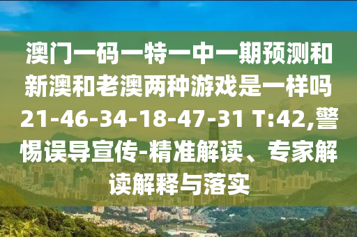 澳門一碼一特一中一期預(yù)測和新澳和老澳兩種游戲是一樣嗎21-46-34-18-47-31 T:42,警惕誤導(dǎo)宣傳-精準(zhǔn)解讀、專家解讀解釋與落實(shí)