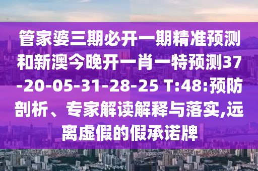 管家婆三期必開一期精準預測和新澳今晚開一肖一特預測37-20-05-31-28-25 T:48:預防剖析、專家解讀解釋與落實,遠離虛假的假承諾牌