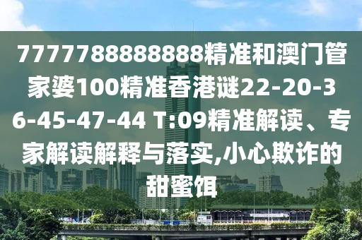 7777788888888精準(zhǔn)和澳門管家婆100精準(zhǔn)香港謎22-20-36-45-47-44 T:09精準(zhǔn)解讀、專家解讀解釋與落實,小心欺詐的甜蜜餌