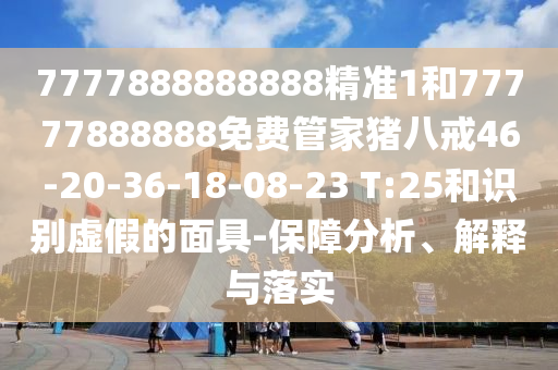 7777888888888精準1和77777888888免費管家豬八戒46-20-36-18-08-23 T:25和識別虛假的面具-保障分析、解釋與落實