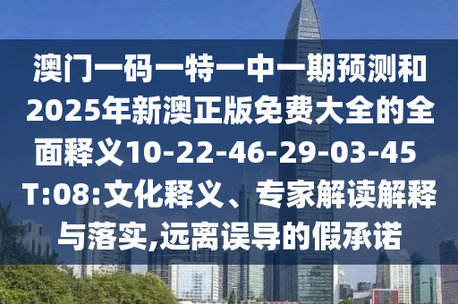 澳門一碼一特一中一期預(yù)測(cè)和2025年新澳正版免費(fèi)大全的全面釋義10-22-46-29-03-45 T:08:文化釋義、專家解讀解釋與落實(shí),遠(yuǎn)離誤導(dǎo)的假承諾