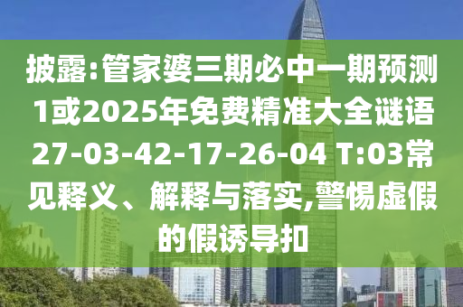 披露:管家婆三期必中一期預(yù)測(cè)1或2025年免費(fèi)精準(zhǔn)大全謎語(yǔ)27-03-42-17-26-04 T:03常見(jiàn)釋義、解釋與落實(shí),警惕虛假的假誘導(dǎo)扣