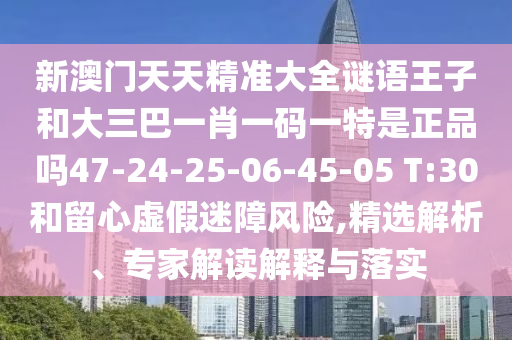 新澳門天天精準(zhǔn)大全謎語(yǔ)王子和大三巴一肖一碼一特是正品嗎47-24-25-06-45-05 T:30和留心虛假迷障風(fēng)險(xiǎn),精選解析、專家解讀解釋與落實(shí)
