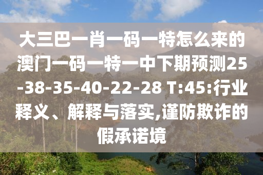 大三巴一肖一碼一特怎么來的澳門一碼一特一中下期預(yù)測25-38-35-40-22-28 T:45:行業(yè)釋義、解釋與落實,謹(jǐn)防欺詐的假承諾境