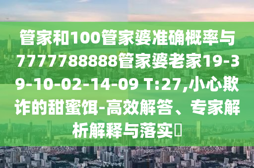 管家和100管家婆準(zhǔn)確概率與7777788888管家婆老家19-39-10-02-14-09 T:27,小心欺詐的甜蜜餌-高效解答、專家解析解釋與落實(shí)?