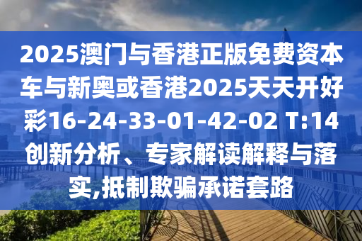 2025澳門與香港正版免費資本車與新奧或香港2025天天開好彩16-24-33-01-42-02 T:14創(chuàng)新分析、專家解讀解釋與落實,抵制欺騙承諾套路