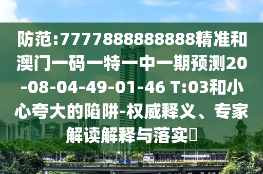 防范:7777888888888精準(zhǔn)和澳門一碼一特一中一期預(yù)測20-08-04-49-01-46 T:03和小心夸大的陷阱-權(quán)威釋義、專家解讀解釋與落實(shí)?