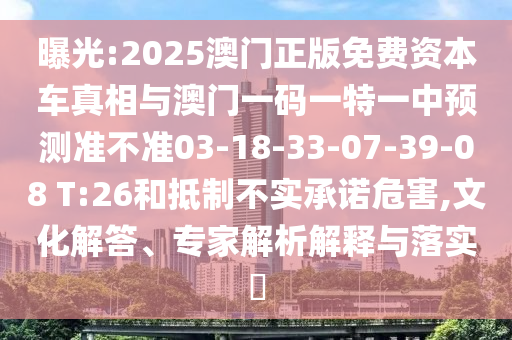 曝光:2025澳門正版免費(fèi)資本車真相與澳門一碼一特一中預(yù)測(cè)準(zhǔn)不準(zhǔn)03-18-33-07-39-08 T:26和抵制不實(shí)承諾危害,文化解答、專家解析解釋與落實(shí)?
