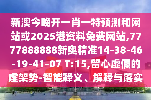 新澳今晚開(kāi)一肖一特預(yù)測(cè)和網(wǎng)站或2025港資料免費(fèi)網(wǎng)站,7777888888新奧精準(zhǔn)14-38-46-19-41-07 T:15,留心虛假的虛架勢(shì)-智能釋義、解釋與落實(shí)
