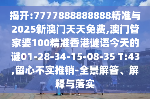 揭開:7777888888888精準(zhǔn)與2025新澳門天天免費(fèi),澳門管家婆100精準(zhǔn)香港謎語(yǔ)今天的謎01-28-34-15-08-35 T:43,留心不實(shí)推銷-全景解答、解釋與落實(shí)