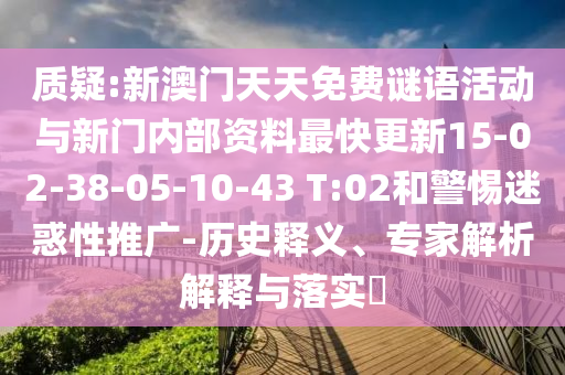 質(zhì)疑:新澳門天天免費謎語活動與新門內(nèi)部資料最快更新15-02-38-05-10-43 T:02和警惕迷惑性推廣-歷史釋義、專家解析解釋與落實?