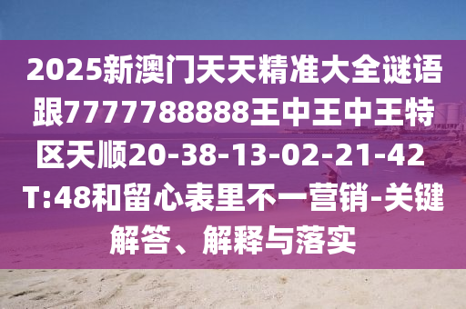 2025新澳門(mén)天天精準(zhǔn)大全謎語(yǔ)跟7777788888王中王中王特區(qū)天順20-38-13-02-21-42 T:48和留心表里不一營(yíng)銷(xiāo)-關(guān)鍵解答、解釋與落實(shí)